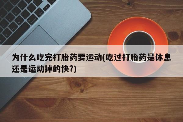 私人打胎药专卖联系微信为什么吃完打胎药要运动(吃过打胎药是休息还是运动掉的快?)