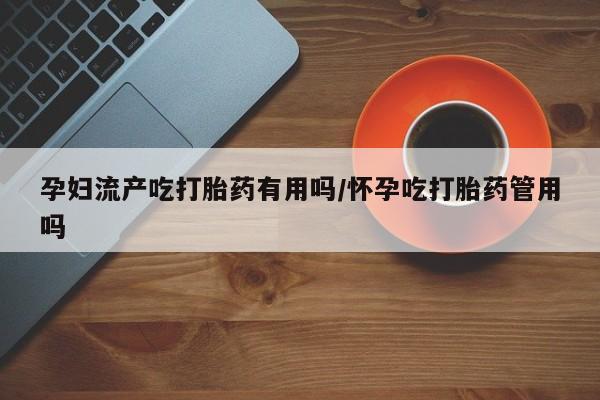 私人打胎药专卖联系微信孕妇流产吃打胎药有用吗/怀孕吃打胎药管用吗