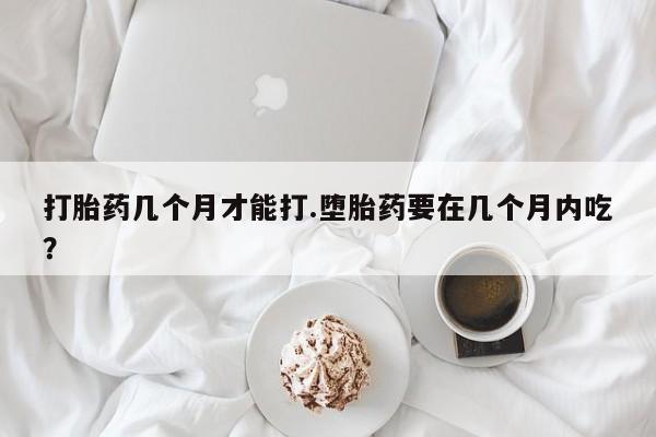 私人打胎药专卖联系微信打胎药几个月才能打.堕胎药要在几个月内吃？