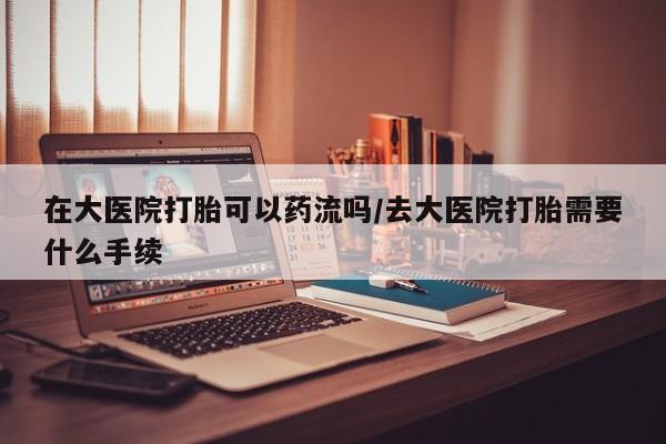 私人打胎药专卖联系微信在大医院打胎可以药流吗/去大医院打胎需要什么手续