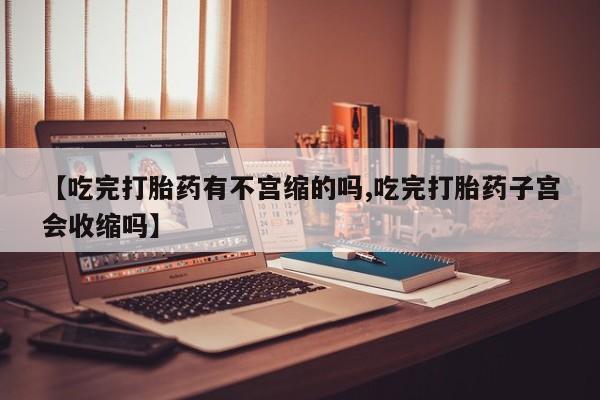私人打胎药专卖联系微信【吃完打胎药有不宫缩的吗,吃完打胎药子宫会收缩吗】