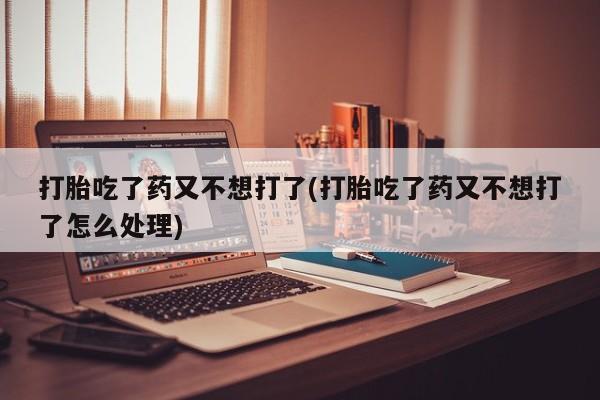 私人打胎药专卖联系微信打胎吃了药又不想打了(打胎吃了药又不想打了怎么处理)