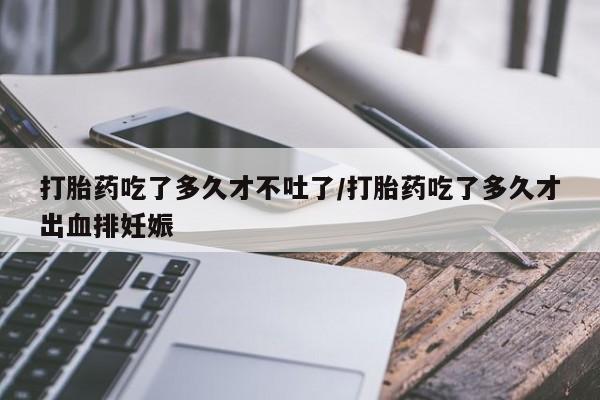 私人打胎药专卖联系微信打胎药吃了多久才不吐了/打胎药吃了多久才出血排妊娠