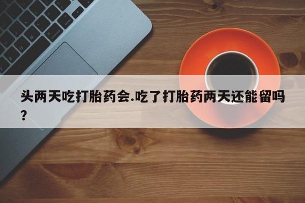 私人打胎药专卖联系微信头两天吃打胎药会.吃了打胎药两天还能留吗？