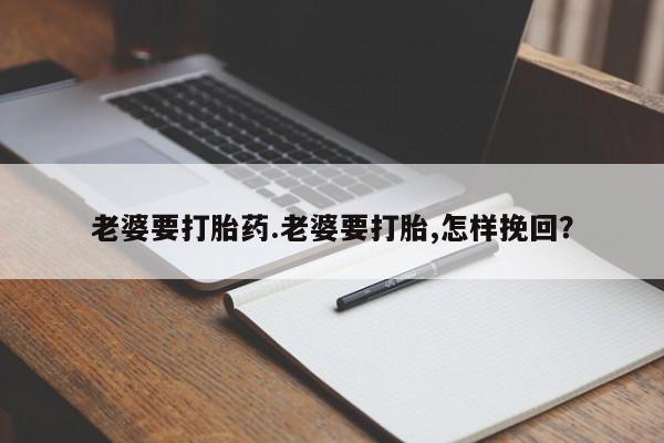 私人打胎药专卖联系微信老婆要打胎药.老婆要打胎,怎样挽回？