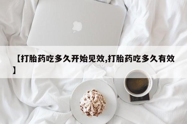 私人打胎药专卖联系微信【打胎药吃多久开始见效,打胎药吃多久有效】