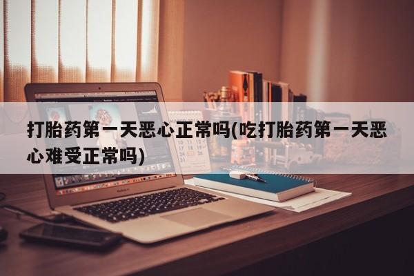 私人打胎药专卖联系微信打胎药第一天恶心正常吗(吃打胎药第一天恶心难受正常吗)