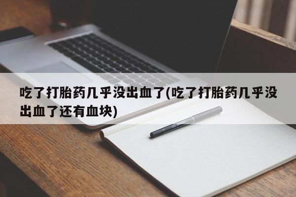私人打胎药专卖联系微信吃了打胎药几乎没出血了(吃了打胎药几乎没出血了还有血块)