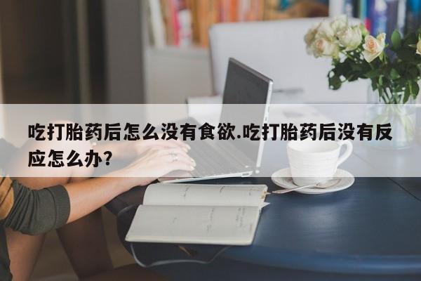 私人打胎药专卖联系微信吃打胎药后怎么没有食欲.吃打胎药后没有反应怎么办？
