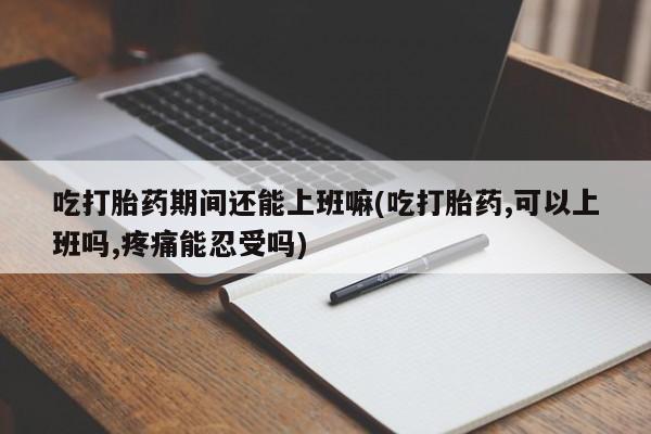 私人打胎药专卖联系微信吃打胎药期间还能上班嘛(吃打胎药,可以上班吗,疼痛能忍受吗)
