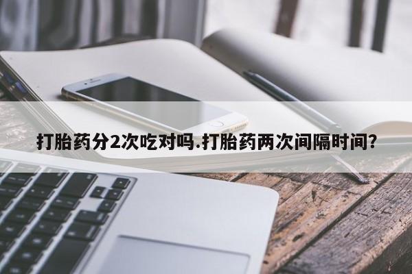私人打胎药专卖联系微信打胎药分2次吃对吗.打胎药两次间隔时间？