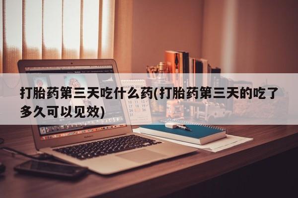 私人打胎药专卖联系微信打胎药第三天吃什么药(打胎药第三天的吃了多久可以见效)