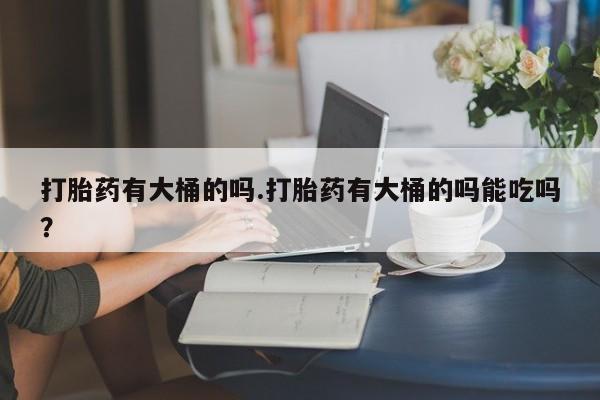 私人打胎药专卖联系微信打胎药有大桶的吗.打胎药有大桶的吗能吃吗？