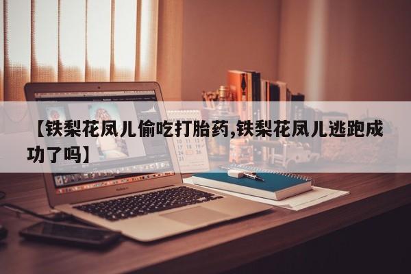 私人打胎药专卖联系微信【铁梨花凤儿偷吃打胎药,铁梨花凤儿逃跑成功了吗】