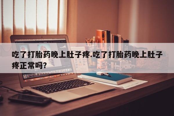 私人打胎药专卖联系微信吃了打胎药晚上肚子疼.吃了打胎药晚上肚子疼正常吗？