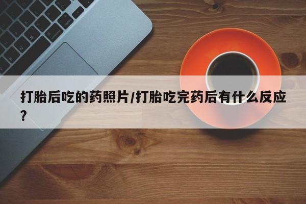 私人打胎药专卖联系微信打胎后吃的药照片/打胎吃完药后有什么反应?