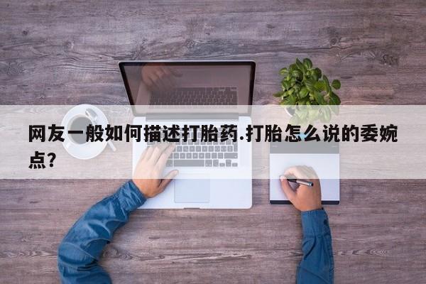 私人打胎药专卖联系微信网友一般如何描述打胎药.打胎怎么说的委婉点？