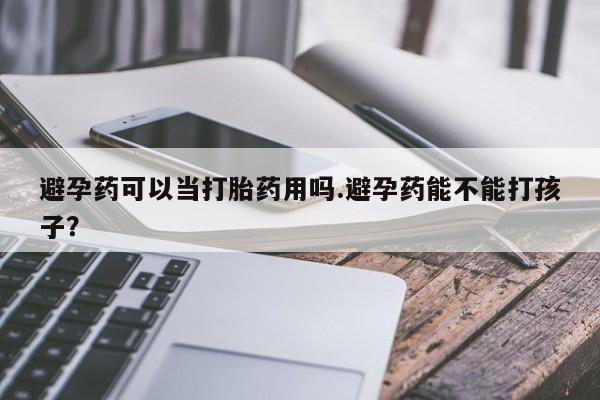 私人打胎药专卖联系微信避孕药可以当打胎药用吗.避孕药能不能打孩子？