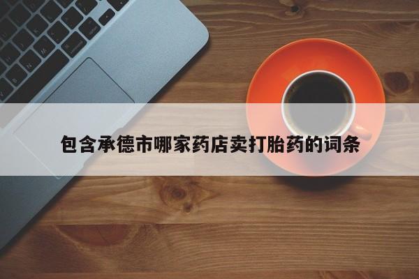 私人打胎药专卖联系微信包含承德市哪家药店卖打胎药的词条