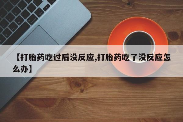 私人打胎药专卖联系微信【打胎药吃过后没反应,打胎药吃了没反应怎么办】