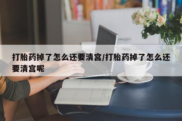 私人打胎药专卖联系微信打胎药掉了怎么还要清宫/打胎药掉了怎么还要清宫呢