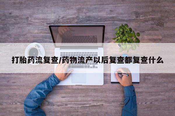私人打胎药专卖联系微信打胎药流复查/药物流产以后复查都复查什么