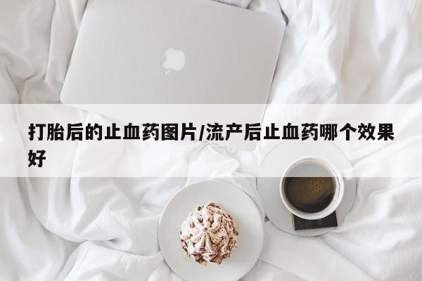 私人打胎药专卖联系微信打胎后的止血药图片/流产后止血药哪个效果好