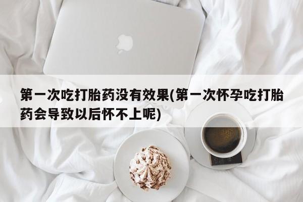 私人打胎药专卖联系微信第一次吃打胎药没有效果(第一次怀孕吃打胎药会导致以后怀不上呢)