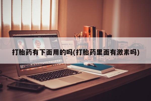 私人打胎药专卖联系微信打胎药有下面用的吗(打胎药里面有激素吗)