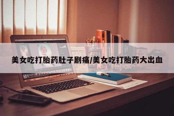 私人打胎药专卖联系微信美女吃打胎药肚子剧痛/美女吃打胎药大出血