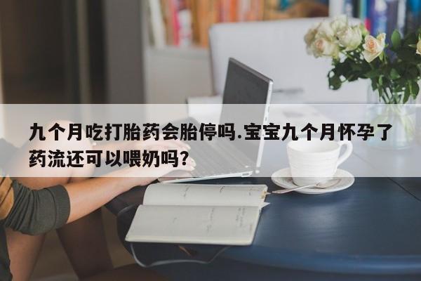 私人打胎药专卖联系微信九个月吃打胎药会胎停吗.宝宝九个月怀孕了药流还可以喂奶吗？