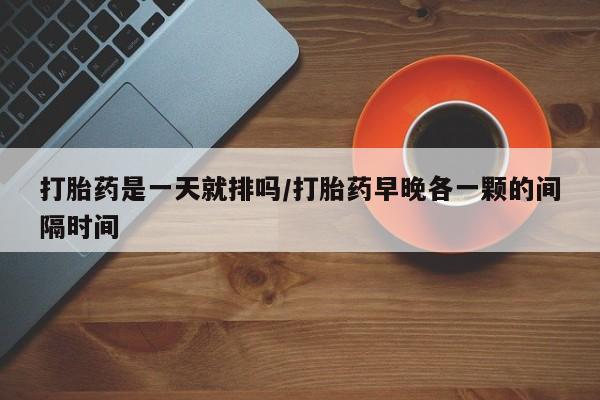 私人打胎药专卖联系微信打胎药是一天就排吗/打胎药早晚各一颗的间隔时间