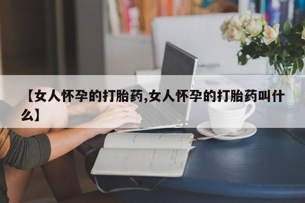 私人打胎药专卖联系微信【女人怀孕的打胎药,女人怀孕的打胎药叫什么】