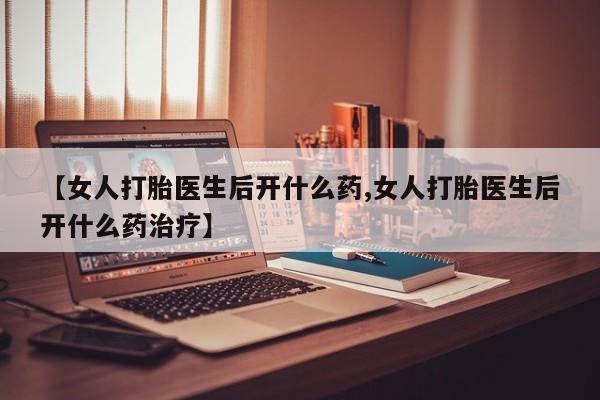 私人打胎药专卖联系微信【女人打胎医生后开什么药,女人打胎医生后开什么药治疗】