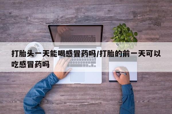 私人打胎药专卖联系微信打胎头一天能喝感冒药吗/打胎的前一天可以吃感冒药吗