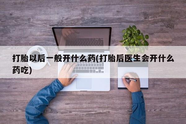 私人打胎药专卖联系微信打胎以后一般开什么药(打胎后医生会开什么药吃)