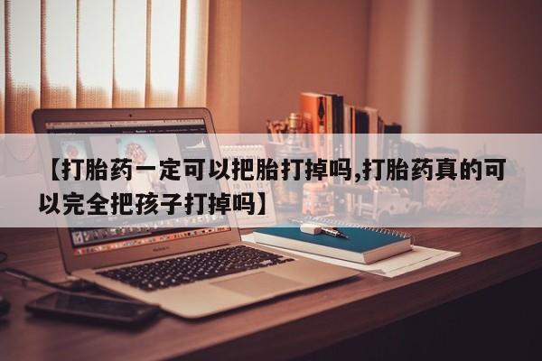 私人打胎药专卖联系微信【打胎药一定可以把胎打掉吗,打胎药真的可以完全把孩子打掉吗】