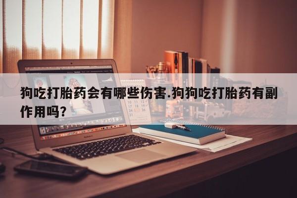 私人打胎药专卖联系微信狗吃打胎药会有哪些伤害.狗狗吃打胎药有副作用吗？