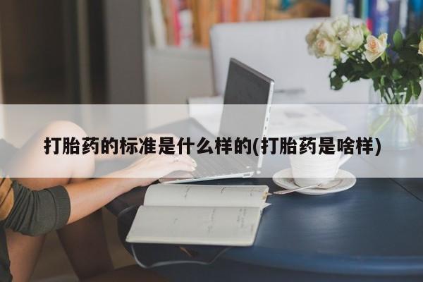 私人打胎药专卖联系微信打胎药的标准是什么样的(打胎药是啥样)