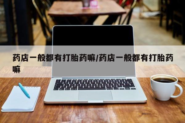 私人打胎药专卖联系微信药店一般都有打胎药嘛/药店一般都有打胎药嘛