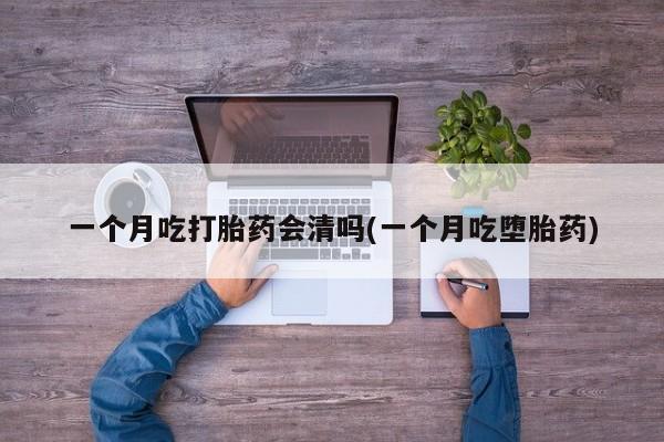 私人打胎药专卖联系微信一个月吃打胎药会清吗(一个月吃堕胎药)