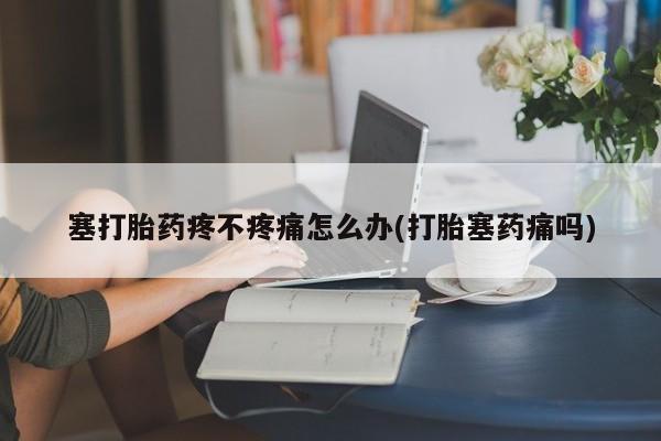 私人打胎药专卖联系微信塞打胎药疼不疼痛怎么办(打胎塞药痛吗)