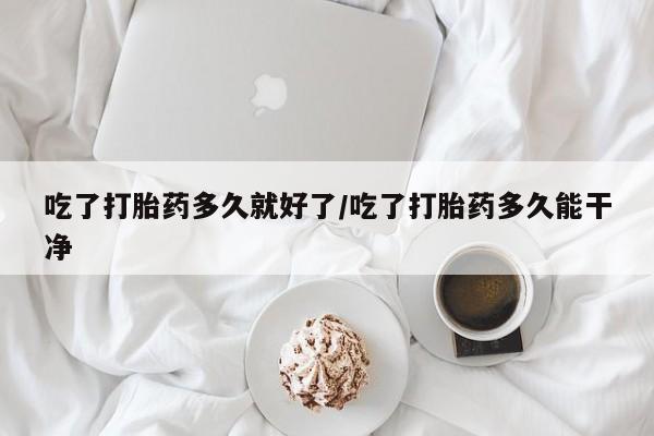 私人打胎药专卖联系微信吃了打胎药多久就好了/吃了打胎药多久能干净