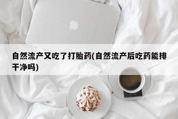 私人打胎药专卖联系微信自然流产又吃了打胎药(自然流产后吃药能排干净吗)