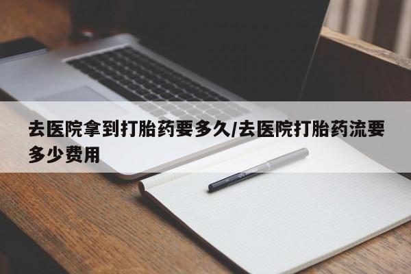 私人打胎药专卖联系微信去医院拿到打胎药要多久/去医院打胎药流要多少费用