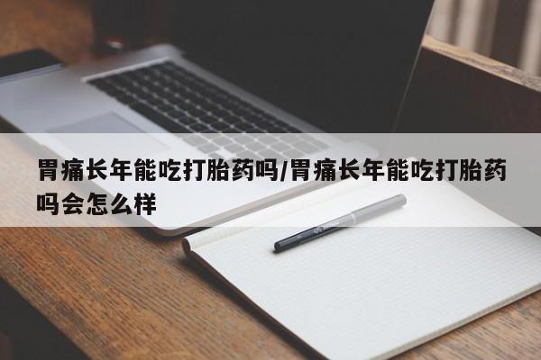 私人打胎药专卖联系微信胃痛长年能吃打胎药吗/胃痛长年能吃打胎药吗会怎么样