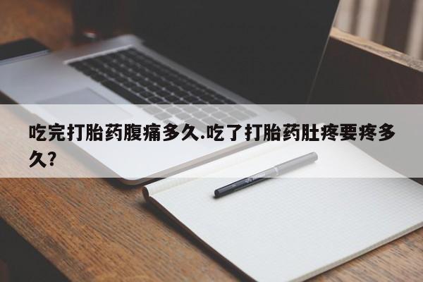 私人打胎药专卖联系微信吃完打胎药腹痛多久.吃了打胎药肚疼要疼多久？