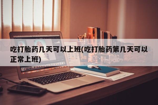 私人打胎药专卖联系微信吃打胎药几天可以上班(吃打胎药第几天可以正常上班)