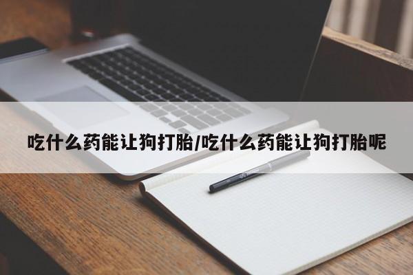 私人打胎药专卖联系微信吃什么药能让狗打胎/吃什么药能让狗打胎呢