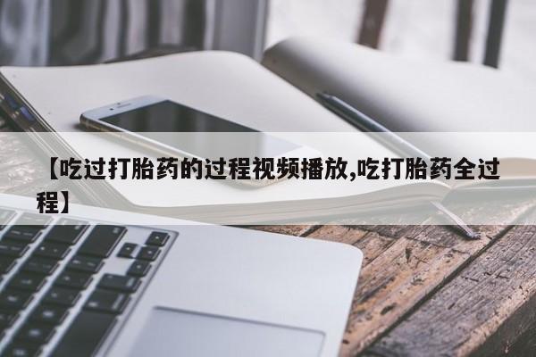 私人打胎药专卖联系微信【吃过打胎药的过程视频播放,吃打胎药全过程】